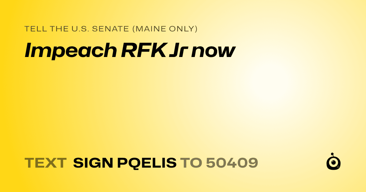 A shareable card that reads "tell the U.S. Senate (Maine only): Impeach RFK Jr now" followed by "text sign PQELIS to 50409"