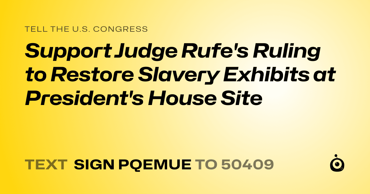 A shareable card that reads "tell the U.S. Congress: Support Judge Rufe's Ruling to Restore Slavery Exhibits at President's House Site" followed by "text sign PQEMUE to 50409"