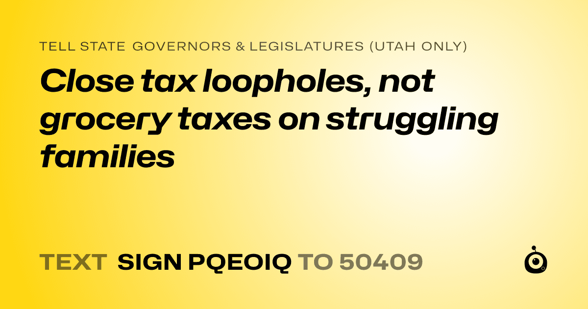 A shareable card that reads "tell State Governors & Legislatures (Utah only): Close tax loopholes, not grocery taxes on struggling families" followed by "text sign PQEOIQ to 50409"