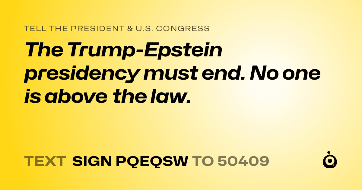A shareable card that reads "tell the President & U.S. Congress: The Trump-Epstein presidency must end. No one is above the law." followed by "text sign PQEQSW to 50409"