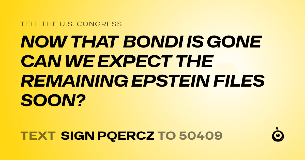 A shareable card that reads "tell the U.S. Congress: NOW THAT BONDI IS GONE CAN WE EXPECT THE REMAINING EPSTEIN FILES SOON?" followed by "text sign PQERCZ to 50409"