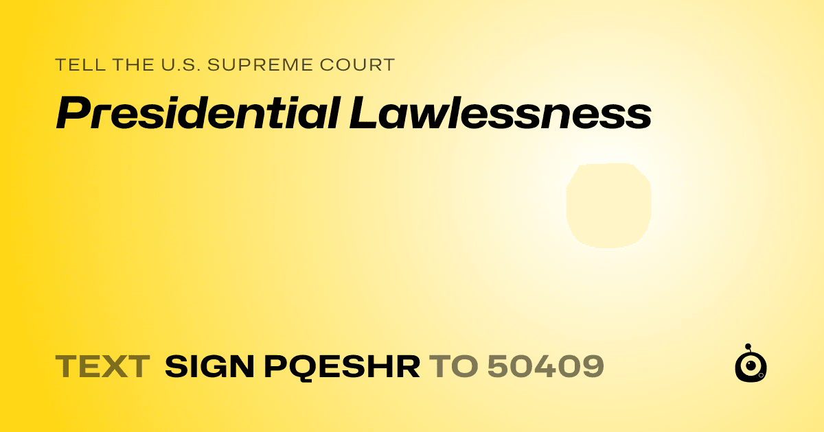 A shareable card that reads "tell the U.S. Supreme Court: Presidential Lawlessness" followed by "text sign PQESHR to 50409"