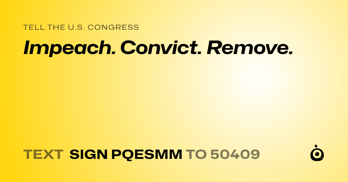 A shareable card that reads "tell the U.S. Congress: Impeach. Convict. Remove." followed by "text sign PQESMM to 50409"