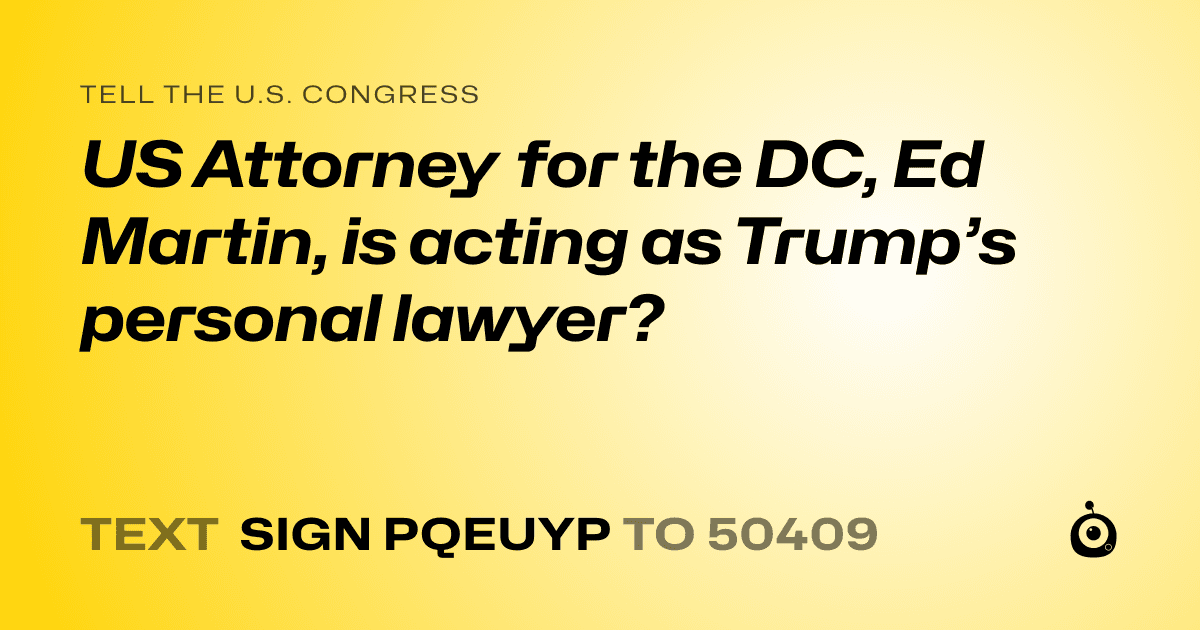 A shareable card that reads "tell the U.S. Congress: US Attorney for the DC, Ed Martin, is acting as Trump’s personal lawyer?" followed by "text sign PQEUYP to 50409"