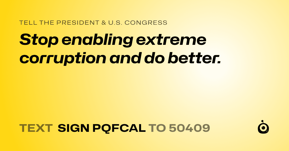 A shareable card that reads "tell the President & U.S. Congress: Stop enabling extreme corruption and do better." followed by "text sign PQFCAL to 50409"