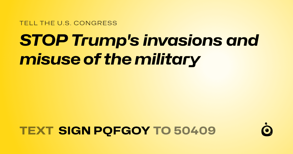 A shareable card that reads "tell the U.S. Congress: STOP Trump's invasions and misuse of the military" followed by "text sign PQFGOY to 50409"
