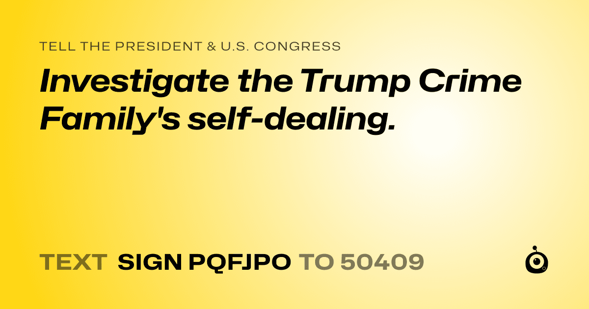A shareable card that reads "tell the President & U.S. Congress: Investigate the Trump Crime Family's self-dealing." followed by "text sign PQFJPO to 50409"