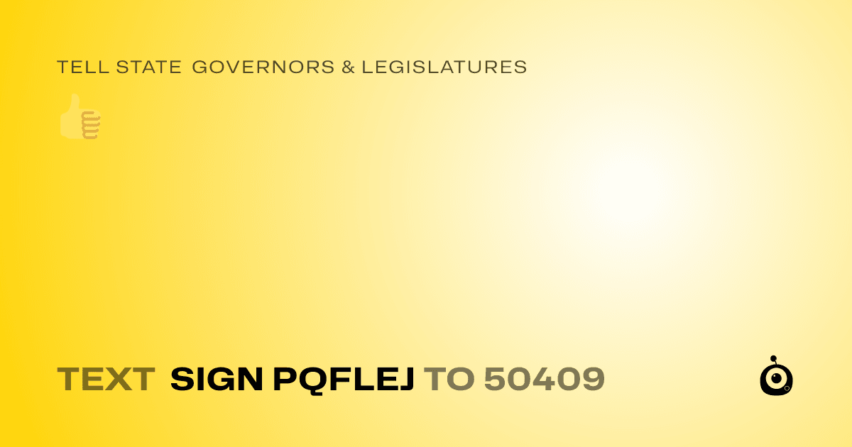 A shareable card that reads "tell State Governors & Legislatures: 👍" followed by "text sign PQFLEJ to 50409"