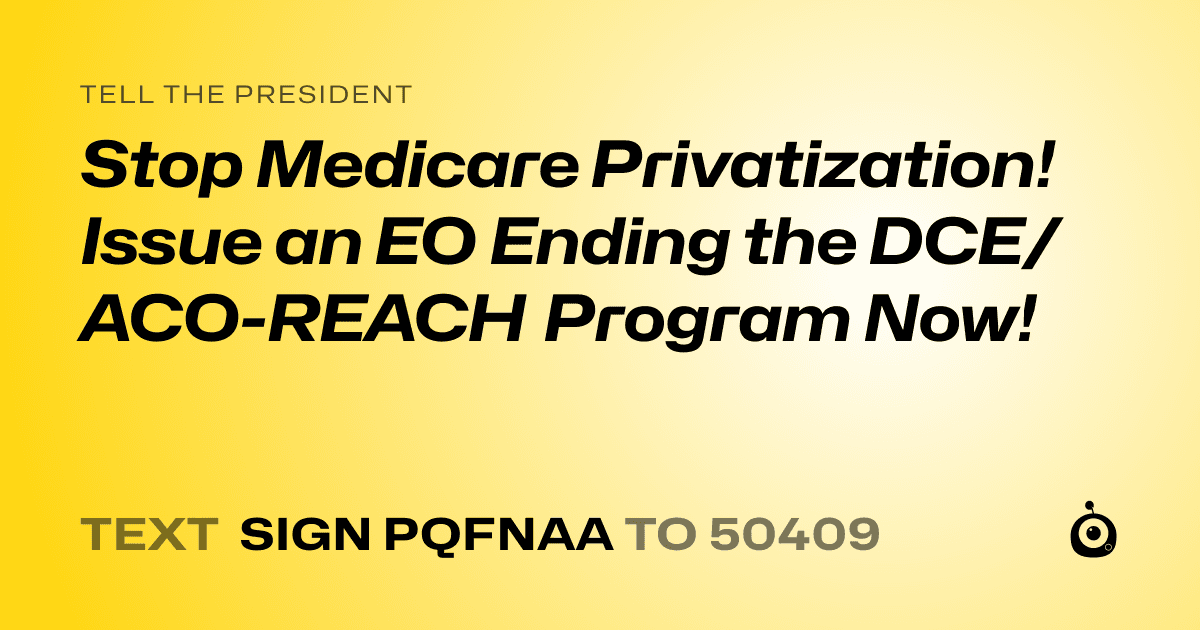 A shareable card that reads "tell the President: Stop Medicare Privatization! Issue an EO Ending the DCE/ACO-REACH Program Now!" followed by "text sign PQFNAA to 50409"