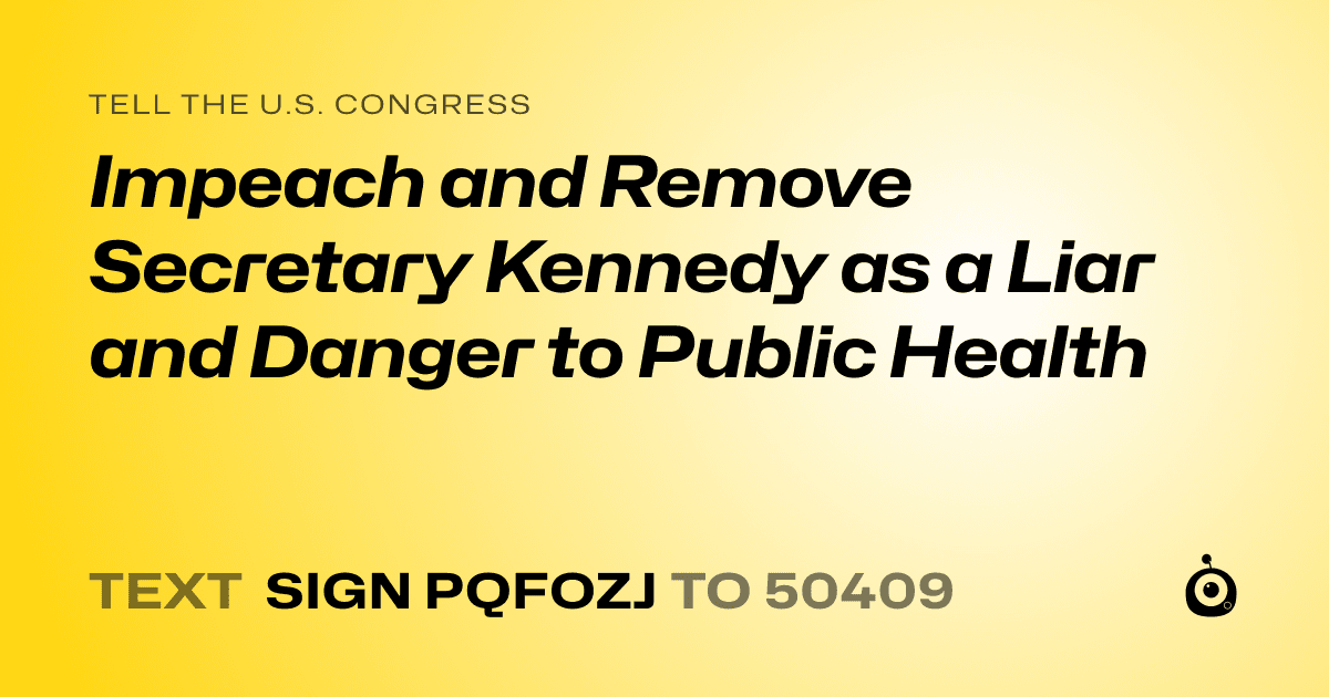 A shareable card that reads "tell the U.S. Congress: Impeach and Remove Secretary Kennedy as a Liar and Danger to Public Health" followed by "text sign PQFOZJ to 50409"