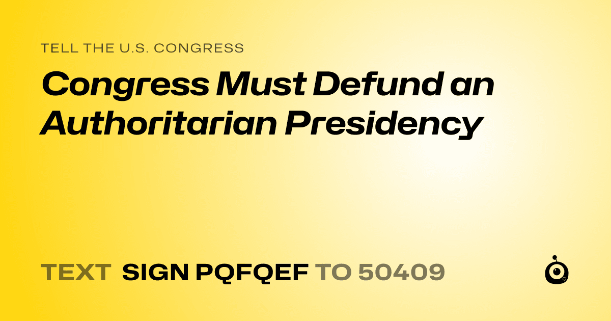 A shareable card that reads "tell the U.S. Congress: Congress Must Defund an Authoritarian Presidency" followed by "text sign PQFQEF to 50409"