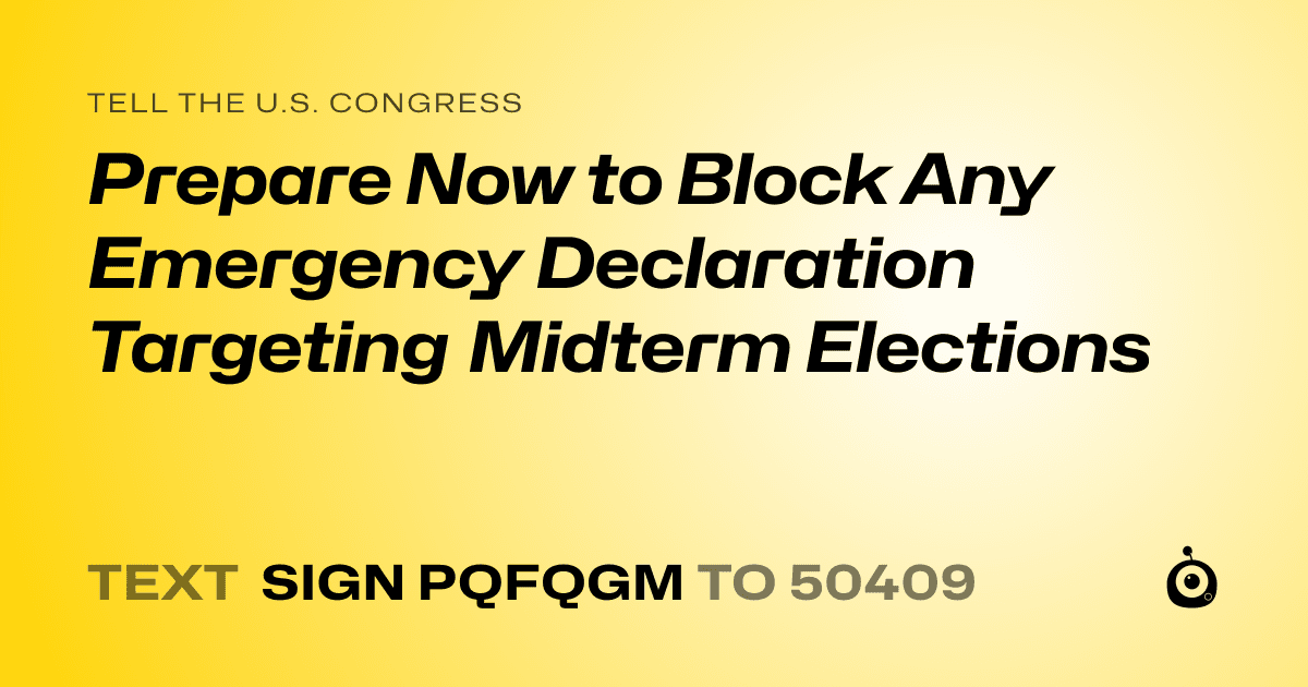 A shareable card that reads "tell the U.S. Congress: Prepare Now to Block Any Emergency Declaration Targeting Midterm Elections" followed by "text sign PQFQGM to 50409"
