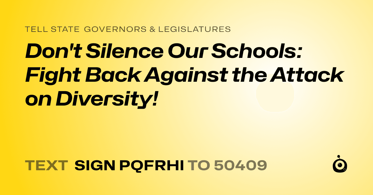 A shareable card that reads "tell State Governors & Legislatures: Don't Silence Our Schools: Fight Back Against the Attack on Diversity!" followed by "text sign PQFRHI to 50409"