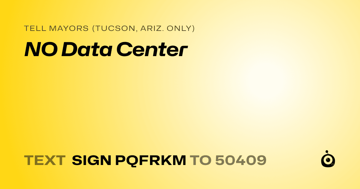 A shareable card that reads "tell Mayors (Tucson, Ariz. only): NO Data Center" followed by "text sign PQFRKM to 50409"