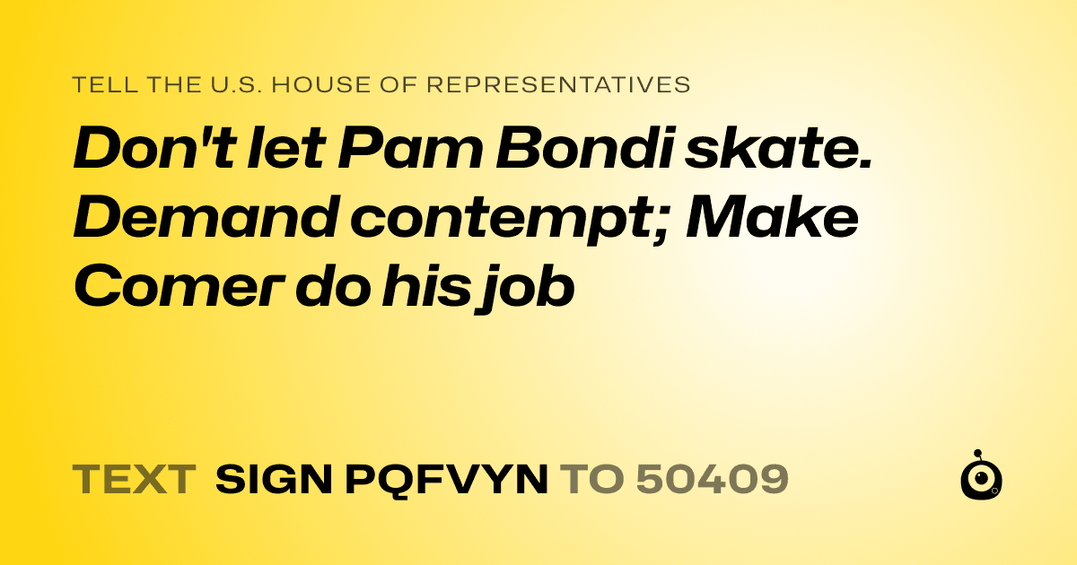 A shareable card that reads "tell the U.S. House of Representatives: Don't let Pam Bondi skate. Demand contempt; Make Comer do his job" followed by "text sign PQFVYN to 50409"