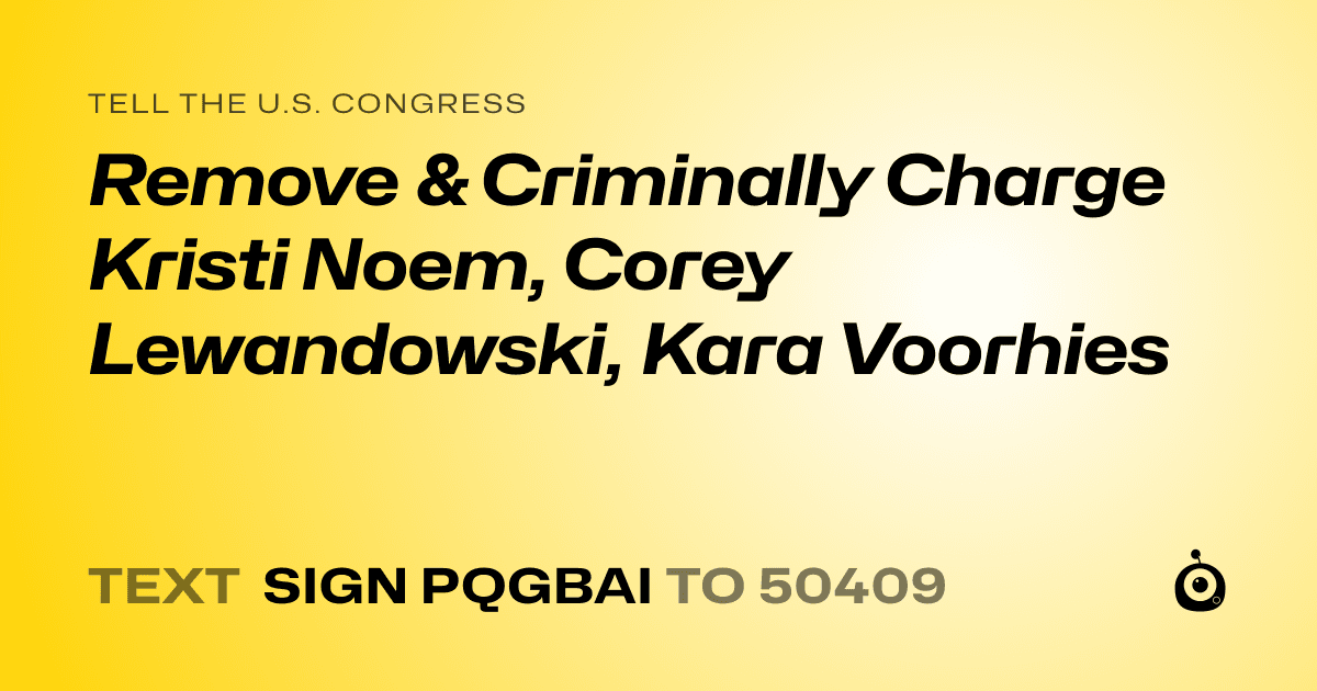 A shareable card that reads "tell the U.S. Congress: Remove & Criminally Charge Kristi Noem, Corey Lewandowski,  Kara Voorhies" followed by "text sign PQGBAI to 50409"