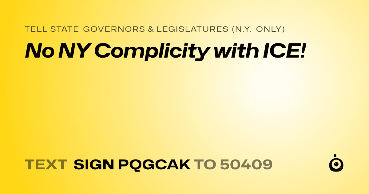 A shareable card that reads "tell State Governors & Legislatures (N.Y. only): No NY Complicity with ICE!" followed by "text sign PQGCAK to 50409"