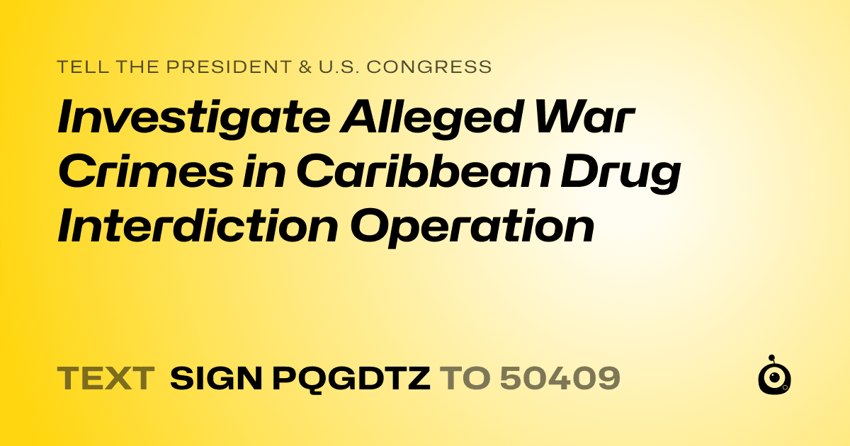 A shareable card that reads "tell the President & U.S. Congress: Investigate Alleged War Crimes in Caribbean Drug Interdiction Operation" followed by "text sign PQGDTZ to 50409"