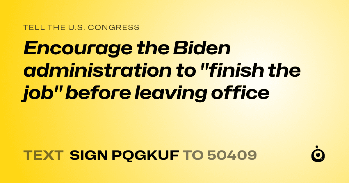 A shareable card that reads "tell the U.S. Congress: Encourage the Biden administration to "finish the job" before leaving office" followed by "text sign PQGKUF to 50409"