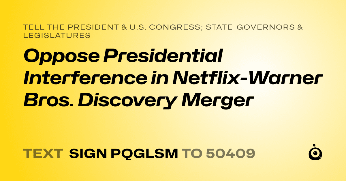 A shareable card that reads "tell the President & U.S. Congress; State Governors & Legislatures: Oppose Presidential Interference in Netflix-Warner Bros. Discovery Merger" followed by "text sign PQGLSM to 50409"
