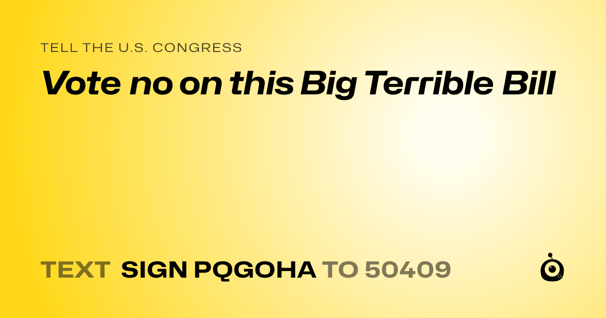 A shareable card that reads "tell the U.S. Congress: Vote no on this Big Terrible Bill" followed by "text sign PQGOHA to 50409"