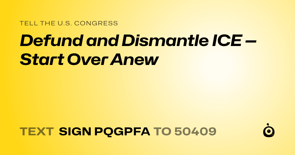 A shareable card that reads "tell the U.S. Congress: Defund and Dismantle ICE — Start Over Anew" followed by "text sign PQGPFA to 50409"
