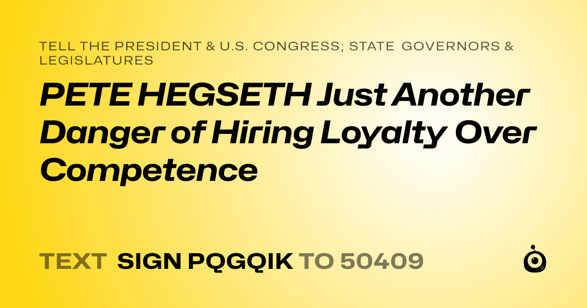 A shareable card that reads "tell the President & U.S. Congress; State Governors & Legislatures: PETE HEGSETH Just Another Danger of Hiring Loyalty Over Competence" followed by "text sign PQGQIK to 50409"