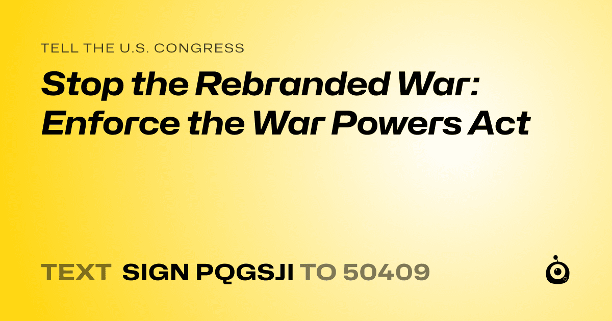 A shareable card that reads "tell the U.S. Congress: Stop the Rebranded War: Enforce the War Powers Act" followed by "text sign PQGSJI to 50409"