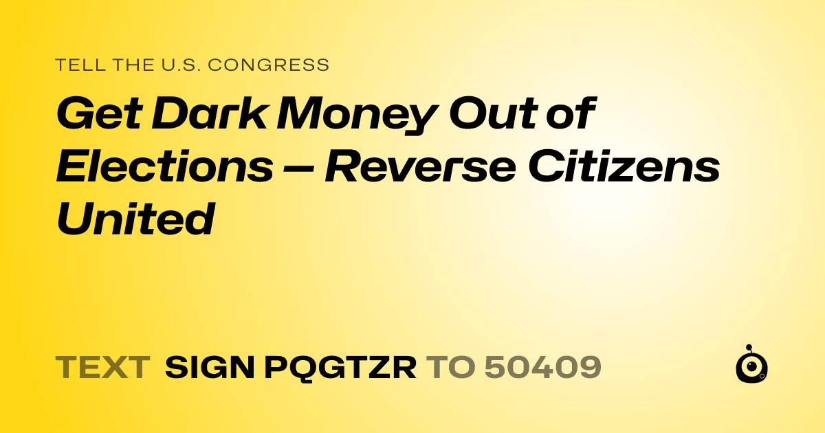 A shareable card that reads "tell the U.S. Congress: Get Dark Money Out of Elections — Reverse Citizens United" followed by "text sign PQGTZR to 50409"