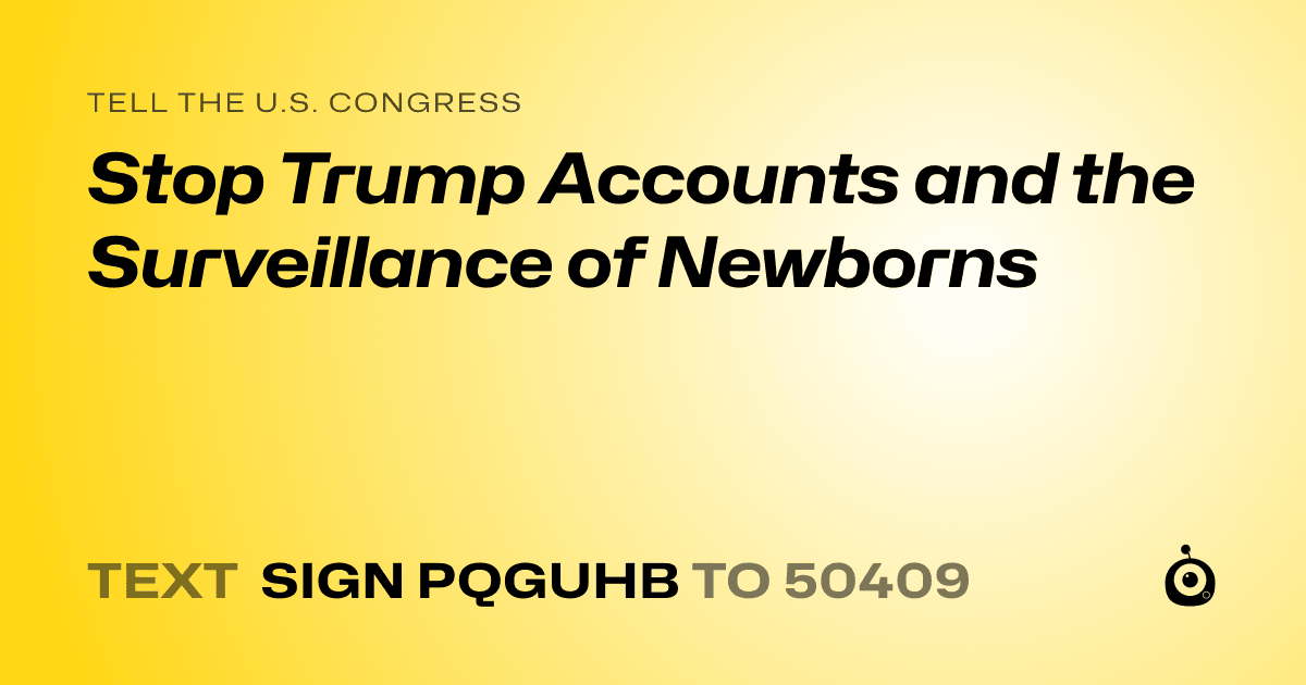 A shareable card that reads "tell the U.S. Congress: Stop Trump Accounts and the Surveillance of Newborns" followed by "text sign PQGUHB to 50409"