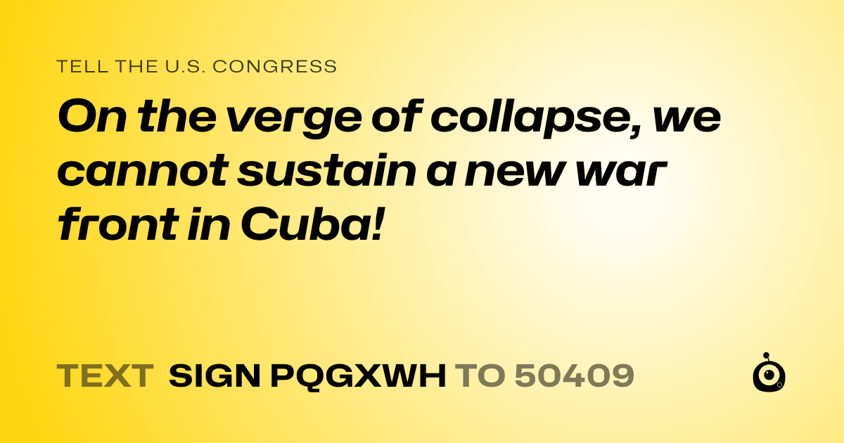 A shareable card that reads "tell the U.S. Congress: On the verge of collapse, we cannot sustain a new war front in Cuba!" followed by "text sign PQGXWH to 50409"