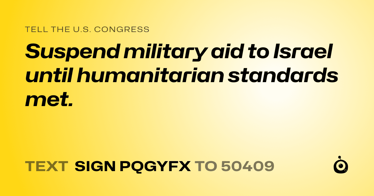 A shareable card that reads "tell the U.S. Congress: Suspend military aid to Israel until humanitarian standards met." followed by "text sign PQGYFX to 50409"