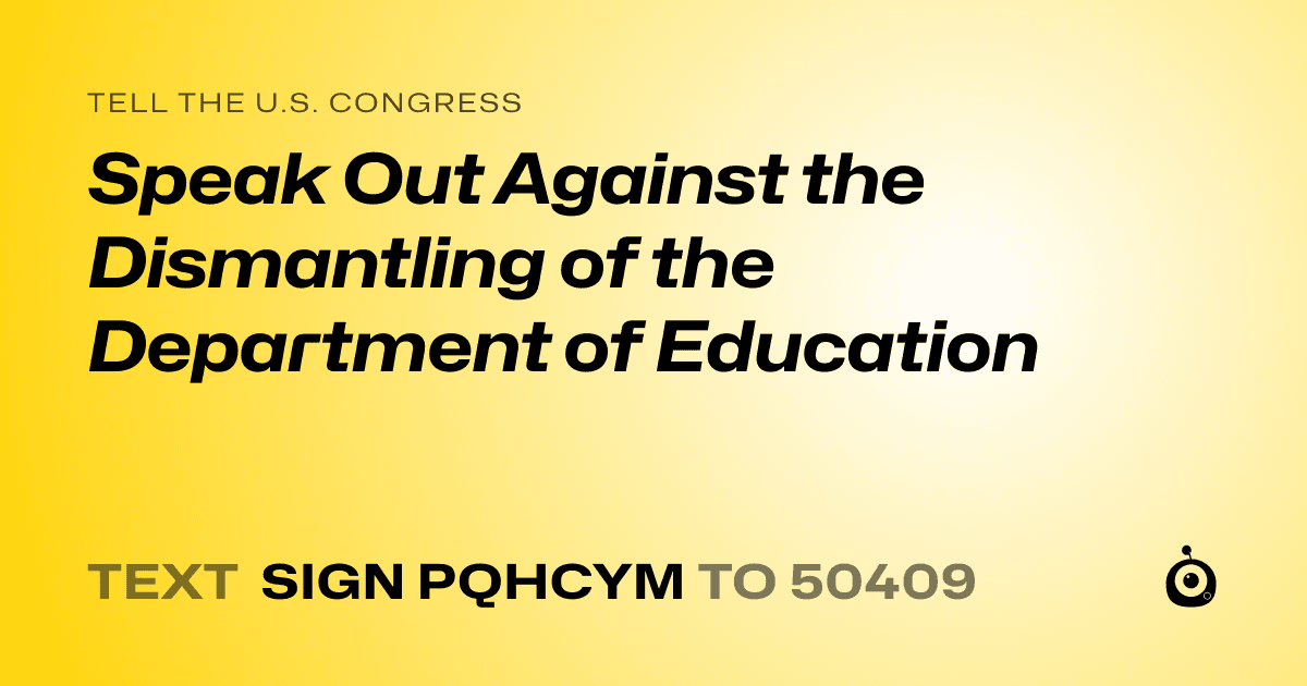 A shareable card that reads "tell the U.S. Congress: Speak Out Against the Dismantling of the Department of Education" followed by "text sign PQHCYM to 50409"