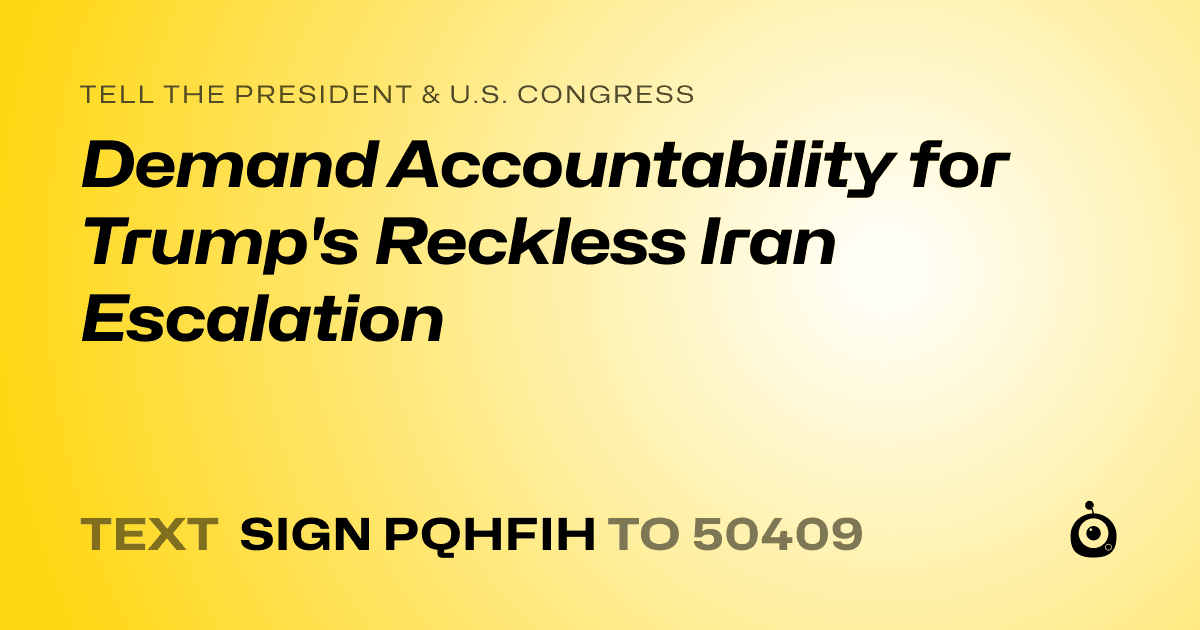 A shareable card that reads "tell the President & U.S. Congress: Demand Accountability for Trump's Reckless Iran Escalation" followed by "text sign PQHFIH to 50409"