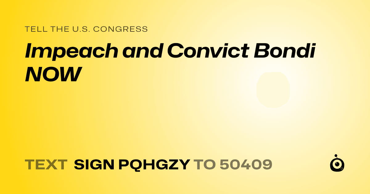 A shareable card that reads "tell the U.S. Congress: Impeach and Convict Bondi NOW" followed by "text sign PQHGZY to 50409"