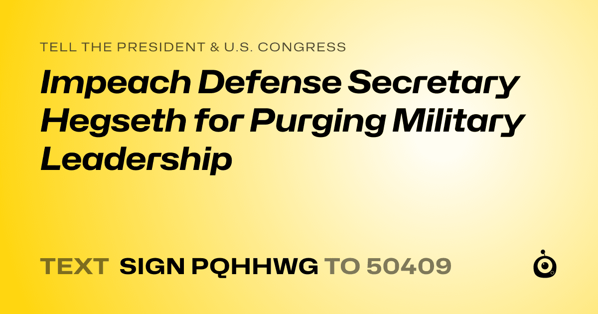 A shareable card that reads "tell the President & U.S. Congress: Impeach Defense Secretary Hegseth for Purging Military Leadership" followed by "text sign PQHHWG to 50409"