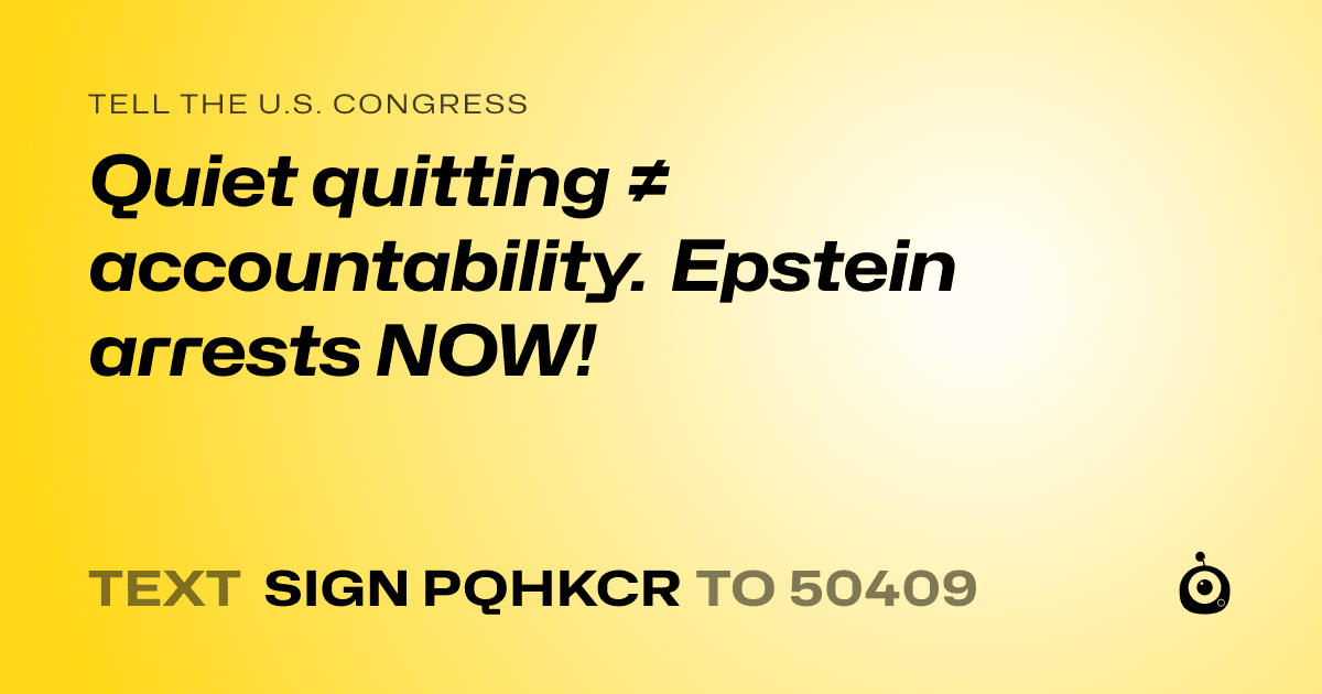 A shareable card that reads "tell the U.S. Congress: Quiet quitting ≠ accountability. Epstein arrests NOW!" followed by "text sign PQHKCR to 50409"
