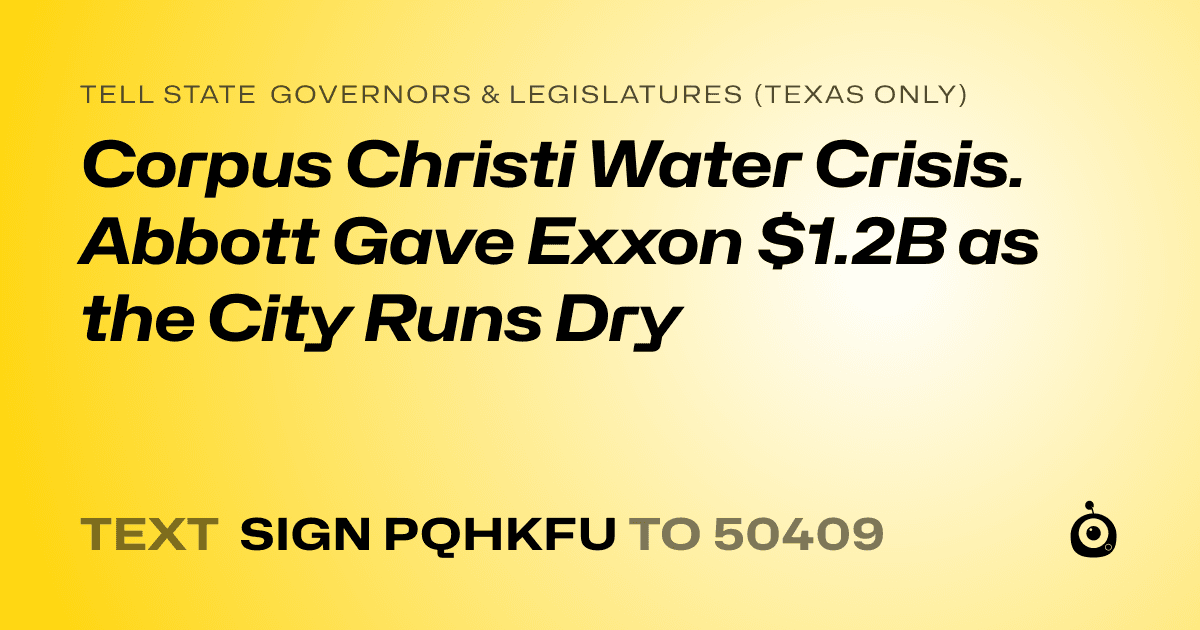 A shareable card that reads "tell State Governors & Legislatures (Texas only): Corpus Christi Water Crisis. Abbott Gave Exxon $1.2B as the City Runs Dry" followed by "text sign PQHKFU to 50409"