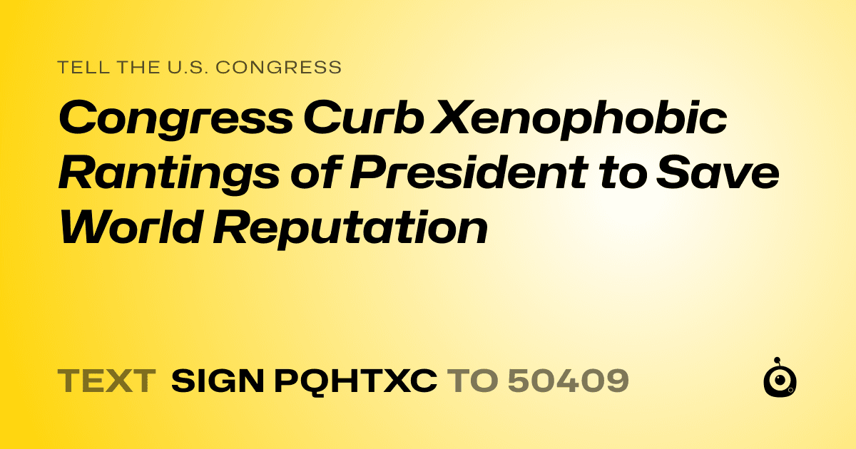 A shareable card that reads "tell the U.S. Congress: Congress Curb Xenophobic Rantings of President to Save World Reputation" followed by "text sign PQHTXC to 50409"