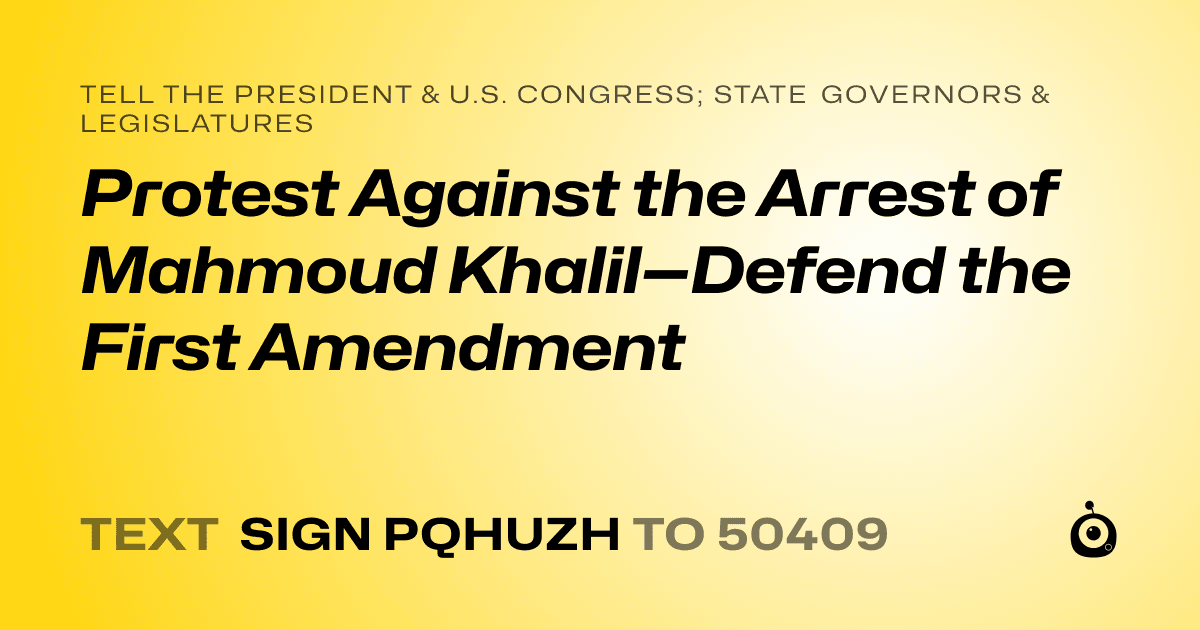 A shareable card that reads "tell the President & U.S. Congress; State Governors & Legislatures: Protest Against the Arrest of Mahmoud Khalil—Defend the First Amendment" followed by "text sign PQHUZH to 50409"