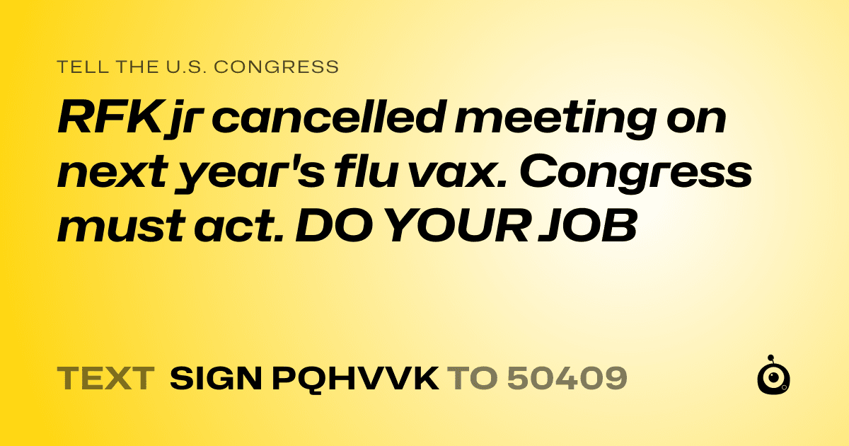 A shareable card that reads "tell the U.S. Congress: RFK jr cancelled meeting on next year's flu vax. Congress must act. DO YOUR JOB" followed by "text sign PQHVVK to 50409"