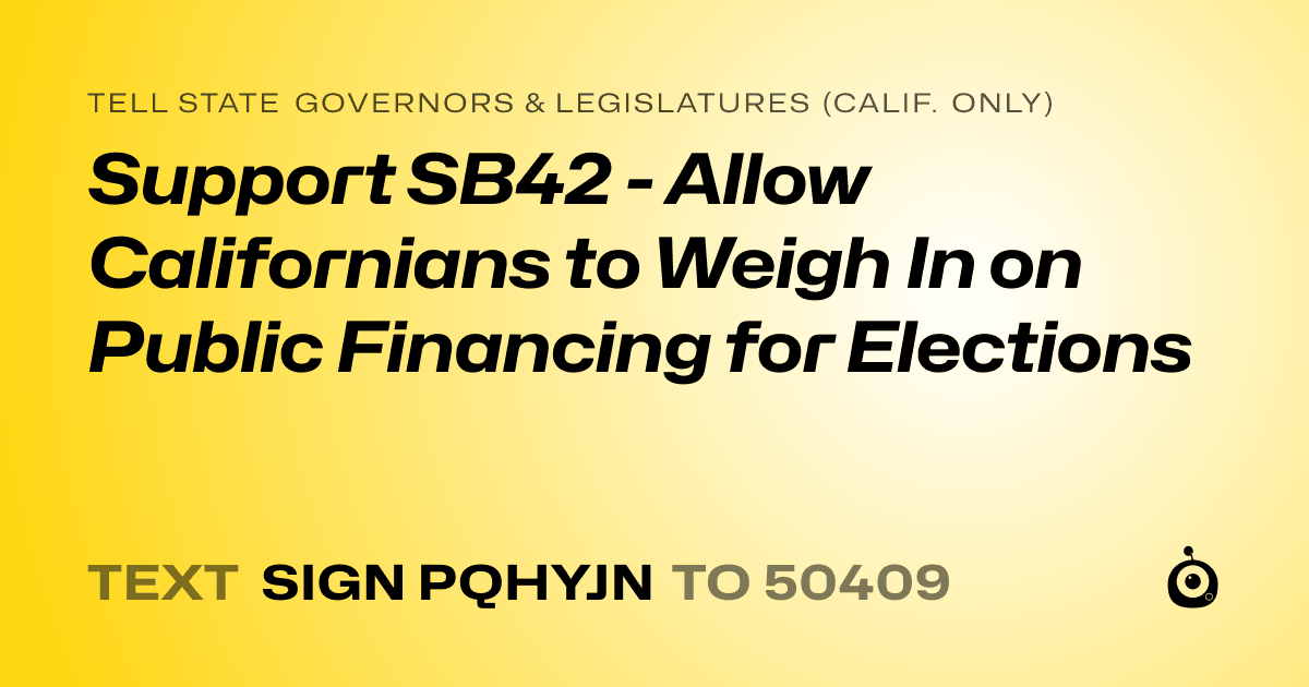 A shareable card that reads "tell State Governors & Legislatures (Calif. only): Support SB42 - Allow Californians to Weigh In on Public Financing for Elections" followed by "text sign PQHYJN to 50409"