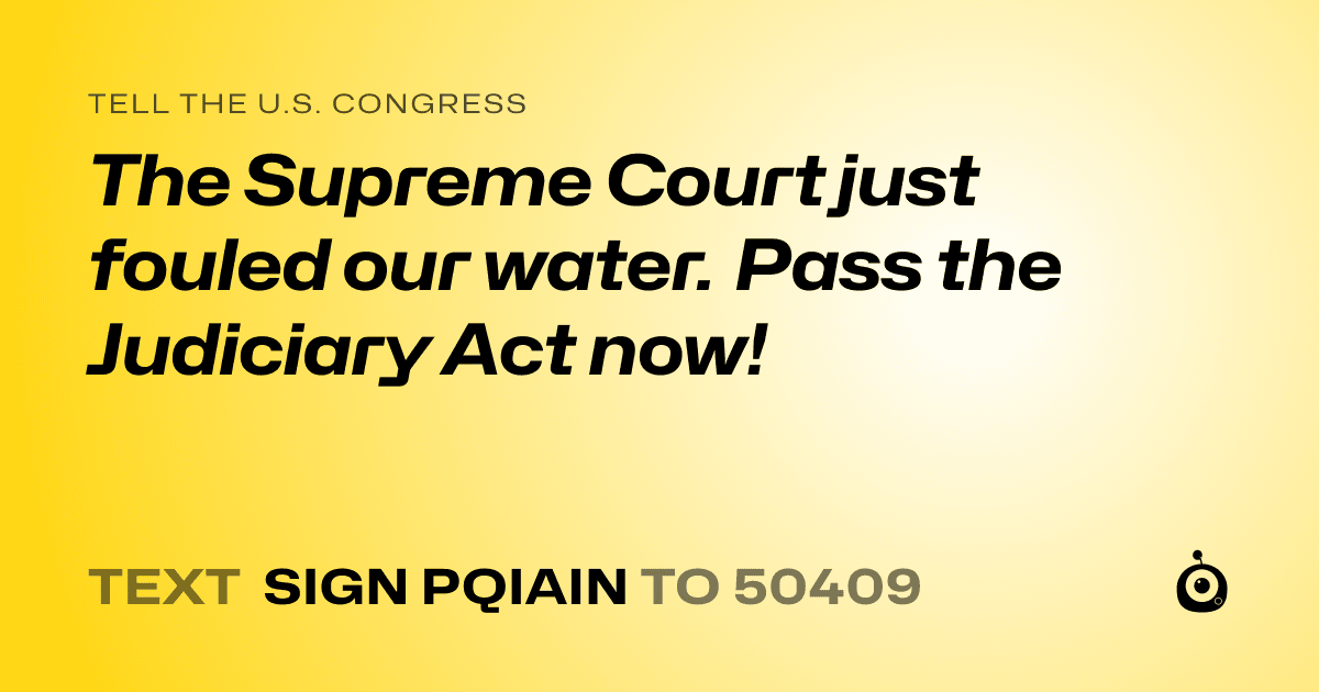 A shareable card that reads "tell the U.S. Congress: The Supreme Court just fouled our water. Pass the Judiciary Act now!" followed by "text sign PQIAIN to 50409"