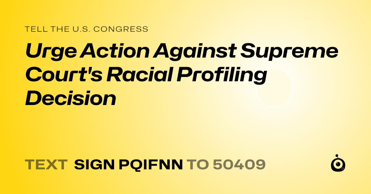 A shareable card that reads "tell the U.S. Congress: Urge Action Against Supreme Court's Racial Profiling Decision" followed by "text sign PQIFNN to 50409"