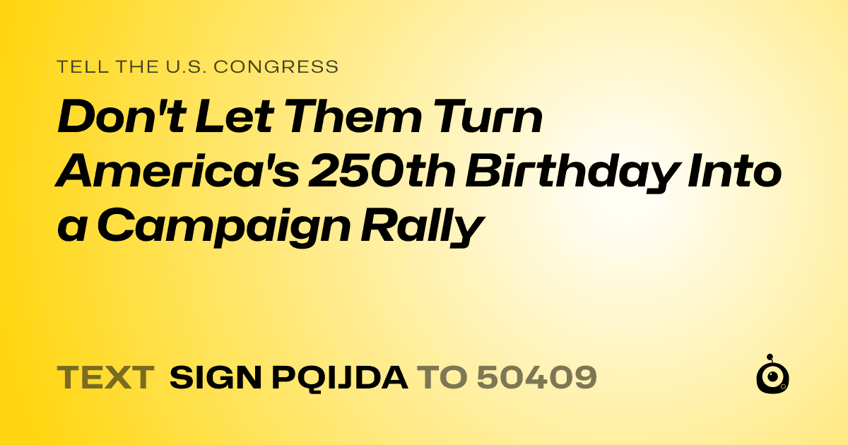 A shareable card that reads "tell the U.S. Congress: Don't Let Them Turn America's 250th Birthday Into a Campaign Rally" followed by "text sign PQIJDA to 50409"