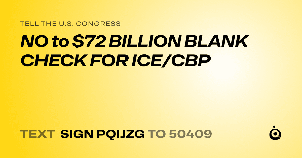 A shareable card that reads "tell the U.S. Congress: NO to $72 BILLION BLANK CHECK FOR ICE/CBP" followed by "text sign PQIJZG to 50409"