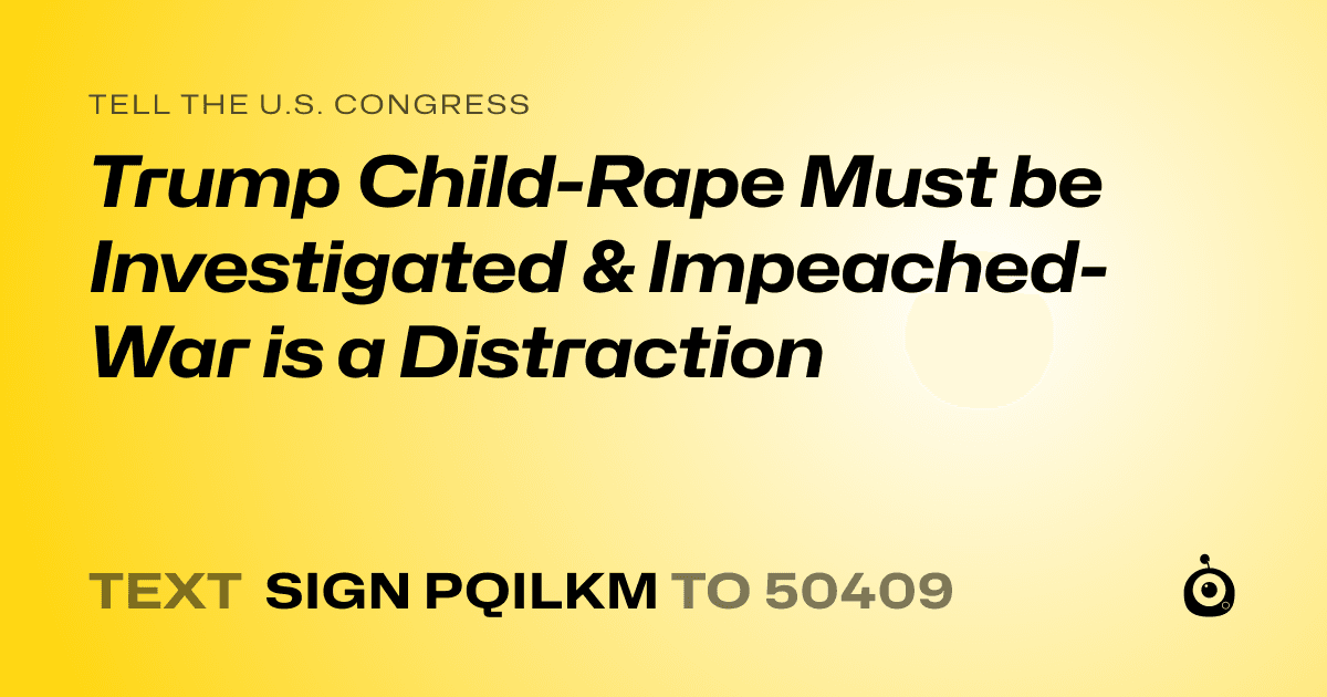 A shareable card that reads "tell the U.S. Congress: Trump Child-Rape Must be Investigated & Impeached- War is a Distraction" followed by "text sign PQILKM to 50409"