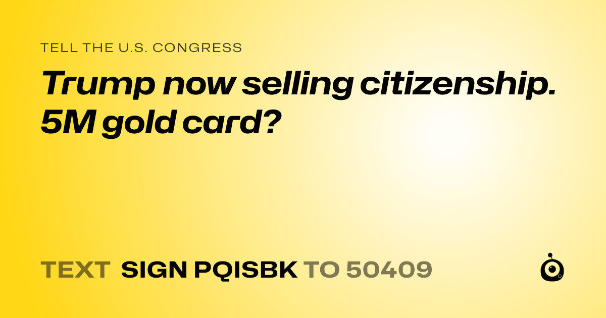 A shareable card that reads "tell the U.S. Congress: Trump now selling citizenship. 5M gold card?" followed by "text sign PQISBK to 50409"