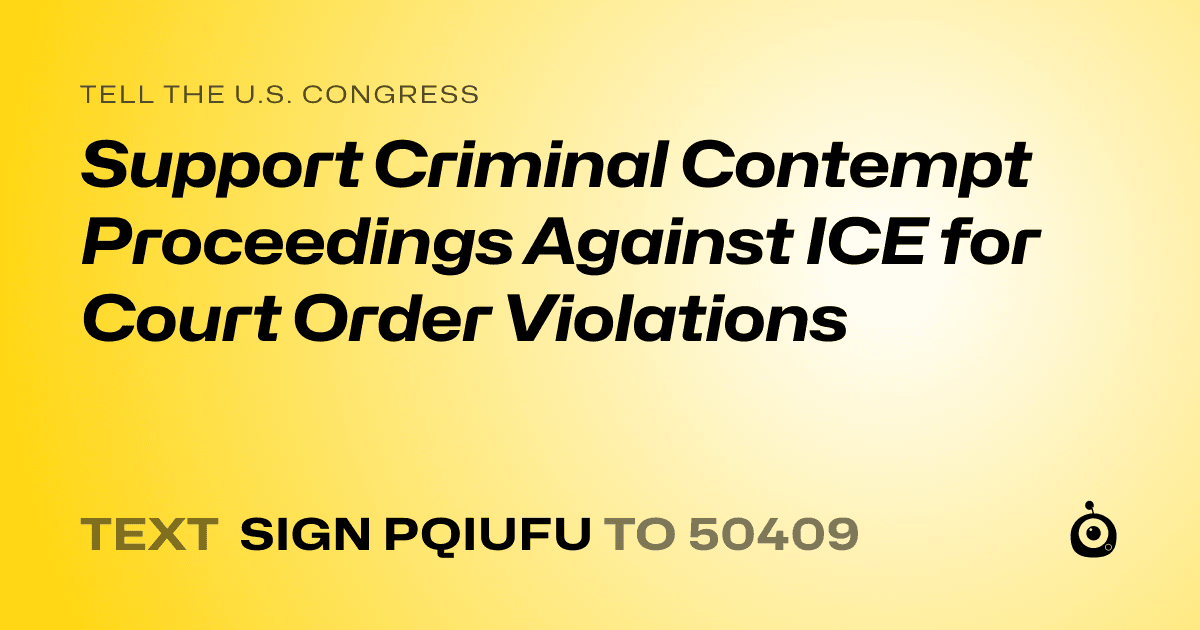A shareable card that reads "tell the U.S. Congress: Support Criminal Contempt Proceedings Against ICE for Court Order Violations" followed by "text sign PQIUFU to 50409"