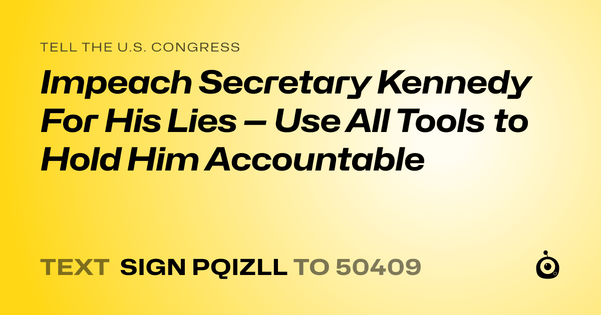 A shareable card that reads "tell the U.S. Congress: Impeach Secretary Kennedy For His Lies — Use All Tools to Hold Him Accountable" followed by "text sign PQIZLL to 50409"